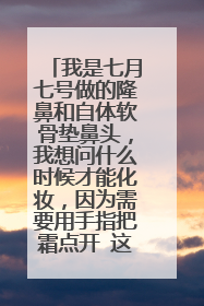 我是七月七号做的隆鼻和自体软骨垫鼻头，我想问什么时候才能化妆，因为需要用手指把霜点开 这样按压会不
