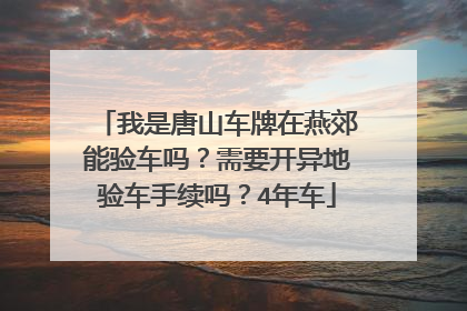我是唐山车牌在燕郊能验车吗？需要开异地验车手续吗？4年车