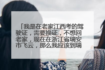 我是在老家江西考的驾驶证，需要换证，不想回老家，现在在浙江省瑞安市飞云，那么我应该到瑞安哪里去换证
