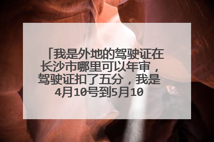 我是外地的驾驶证在长沙市哪里可以年审，驾驶证扣了五分，我是4月10号到5月10年审的，现在年审时间已经过了，我现在该怎样才可以年审，谢谢