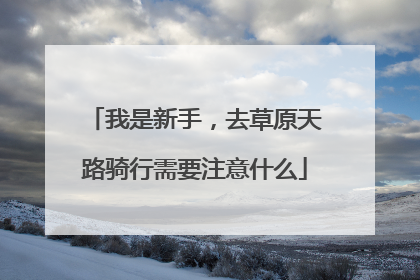 我是新手，去草原天路骑行需要注意什么