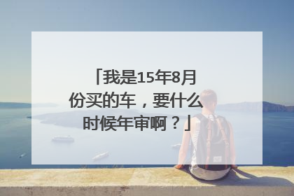 我是15年8月份买的车，要什么时候年审啊？