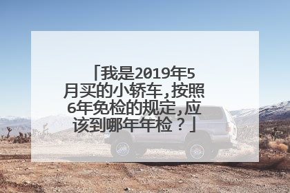 我是2019年5月买的小轿车,按照6年免检的规定,应该到哪年年检？