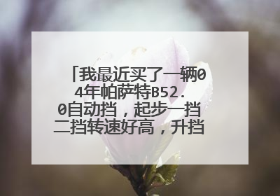我最近买了一辆04年帕萨特B52.0自动挡，起步一挡二挡转速好高，升挡有点慢，这怎么回事，一万四千