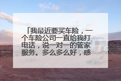 我最近要买车险，一个车险公司一直给我打电话，说一对一的管家服务。多么多么好，感觉有点太夸张