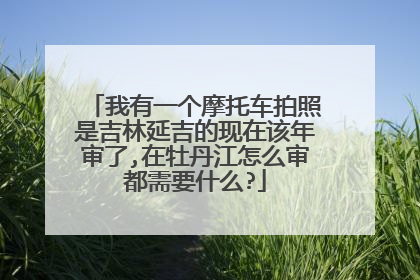 我有一个摩托车拍照是吉林延吉的现在该年审了,在牡丹江怎么审都需要什么?