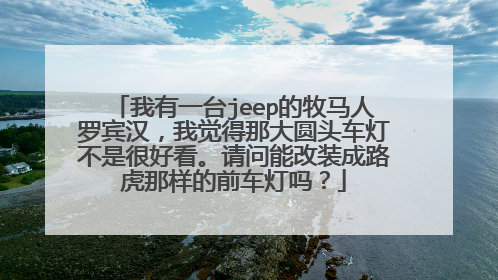 我有一台jeep的牧马人罗宾汉，我觉得那大圆头车灯不是很好看。请问能改装成路虎那样的前车灯吗？