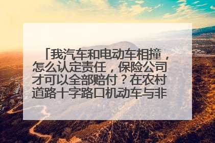 我汽车和电动车相撞，怎么认定责任，保险公司才可以全部赔付？在农村道路十字路口机动车与非机动车双方都