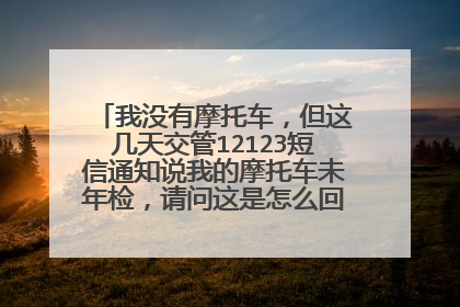 我没有摩托车，但这几天交管12123短信通知说我的摩托车未年检，请问这是怎么回事？谢谢！