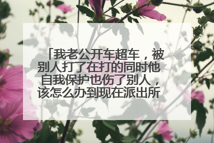 我老公开车超车，被别人打了在打的同时他自我保护也伤了别人，该怎么办到现在派出所都没来进行正常询问