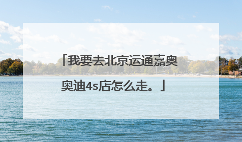 我要去北京运通嘉奥奥迪4s店怎么走。