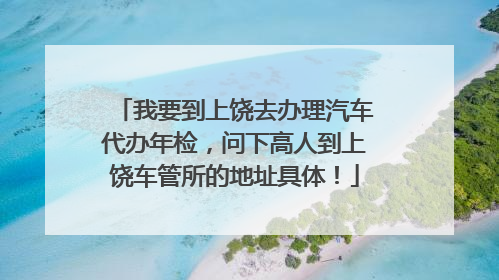 我要到上饶去办理汽车代办年检，问下高人到上饶车管所的地址具体！