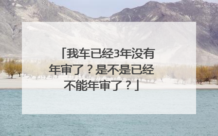我车已经3年没有年审了？是不是已经不能年审了？
