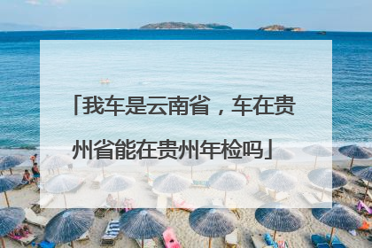 我车是云南省，车在贵州省能在贵州年检吗