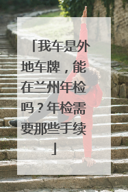 我车是外地车牌，能在兰州年检吗？年检需要那些手续