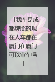 我车是成都牌照的现在人车都在厦门在厦门可以审车吗