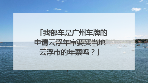 我部车是广州车牌的申请云浮年审要买当地云浮市的年票吗？