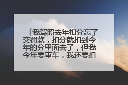我驾照去年扣分忘了交罚款，扣分就扣到今年的分里面去了，但我今年要审车，我还要扣20多分，