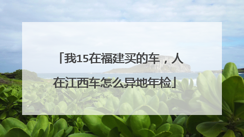 我15在福建买的车，人在江西车怎么异地年检