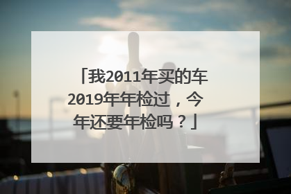 我2011年买的车2019年年检过，今年还要年检吗？
