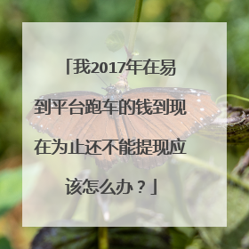 我2O17年在易到平台跑车的钱到现在为止还不能提现应该怎么办？