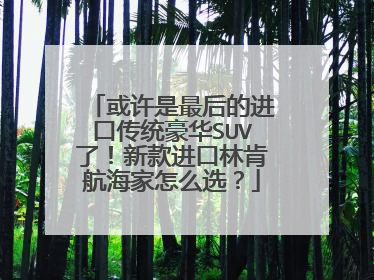 或许是最后的进口传统豪华SUV了！新款进口林肯航海家怎么选？