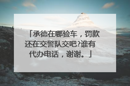 承德在哪验车，罚款还在交警队交吧?谁有代办电话，谢谢。