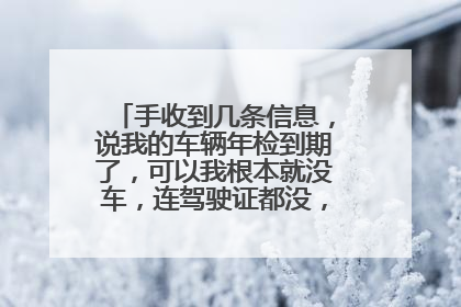 手收到几条信息，说我的车辆年检到期了，可以我根本就没车，连驾驶证都没，我现在要怎么办