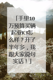 手里10万预算买辆起亚K3怎么样？开了半年多，我跟大家说句实话！