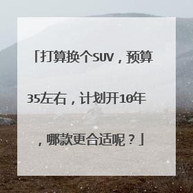 打算换个SUV，预算35左右，计划开10年，哪款更合适呢？