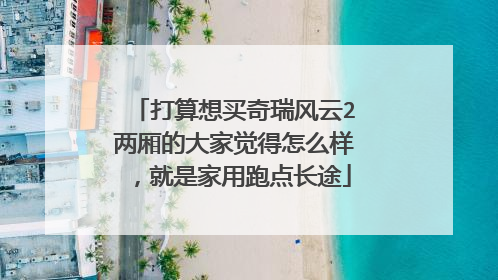 打算想买奇瑞风云2两厢的大家觉得怎么样，就是家用跑点长途