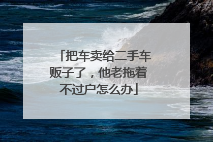 把车卖给二手车贩子了，他老拖着不过户怎么办