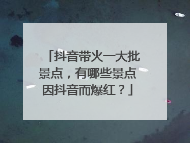抖音带火一大批景点，有哪些景点因抖音而爆红？