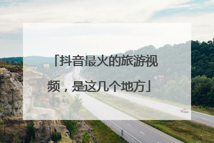 抖音最火的旅游视频，是这几个地方