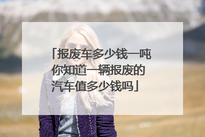 报废车多少钱一吨 你知道一辆报废的汽车值多少钱吗