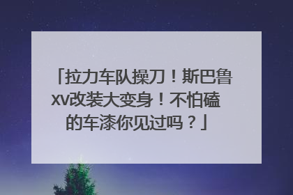 拉力车队操刀！斯巴鲁XV改装大变身！不怕磕的车漆你见过吗？
