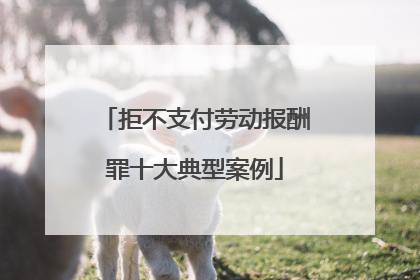 拒不支付劳动报酬罪十大典型案例