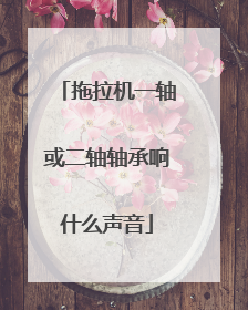 拖拉机一轴或二轴轴承响什么声音