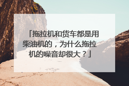 拖拉机和货车都是用柴油机的，为什么拖拉机的噪音却很大？