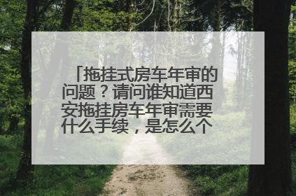 拖挂式房车年审的问题？请问谁知道西安拖挂房车年审需要什么手续，是怎么个流程？谢谢