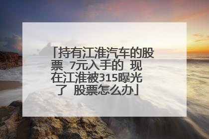 持有江淮汽车的股票 7元入手的 现在江淮被315曝光了 股票怎么办