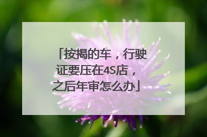 按揭的车，行驶证要压在4S店，之后年审怎么办