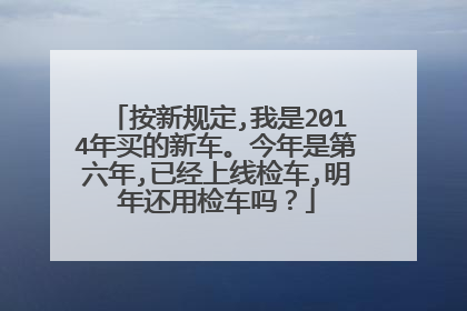 按新规定,我是2014年买的新车。今年是第六年,已经上线检车,明年还用检车吗？