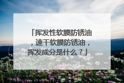挥发性软膜防锈油，速干软膜防锈油，挥发成分是什么？