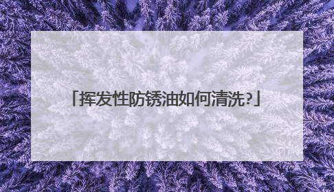挥发性防锈油如何清洗?