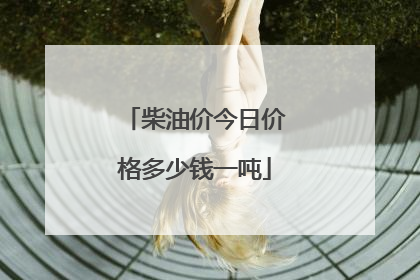 柴油价今日价格多少钱一吨