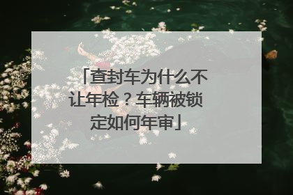 查封车为什么不让年检？车辆被锁定如何年审