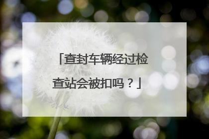查封车辆经过检查站会被扣吗？