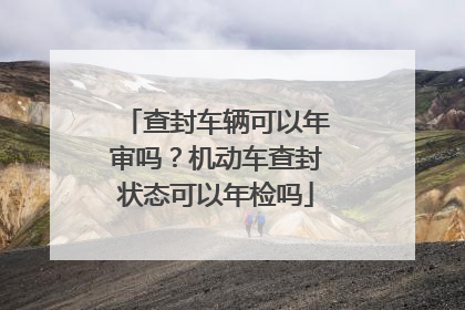 查封车辆可以年审吗？机动车查封状态可以年检吗