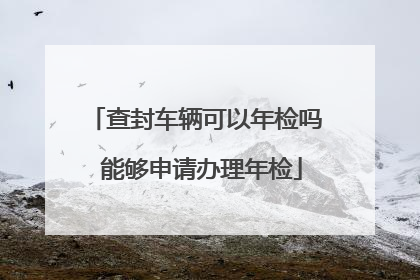 查封车辆可以年检吗 能够申请办理年检